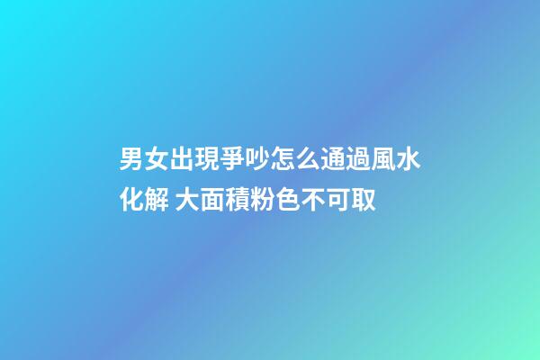 男女出現爭吵怎么通過風水化解 大面積粉色不可取
